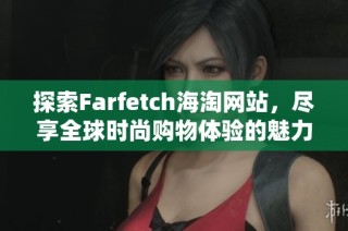 探索Farfetch海淘网站，尽享全球时尚购物体验的魅力