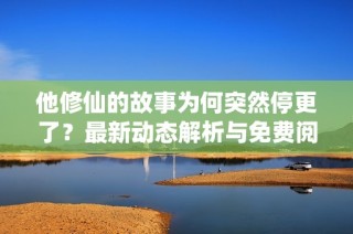 他修仙的故事为何突然停更了？最新动态解析与免费阅读链接