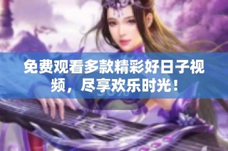 免费观看多款精彩好日子视频，尽享欢乐时光！