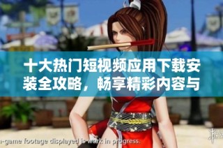 十大热门短视频应用下载安装全攻略，畅享精彩内容与创作乐趣