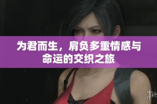 为君而生，肩负多重情感与命运的交织之旅