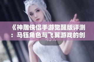 《神雕侠侣手游觉醒版评测：马钰角色与飞翼游戏的创新体验》