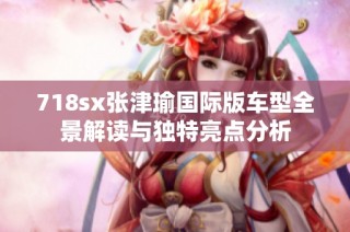 718sx张津瑜国际版车型全景解读与独特亮点分析