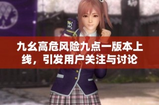 九幺高危风险九点一版本上线，引发用户关注与讨论