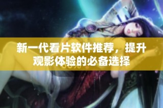 新一代看片软件推荐，提升观影体验的必备选择