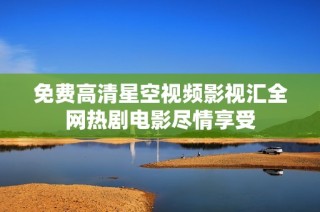 免费高清星空视频影视汇全网热剧电影尽情享受