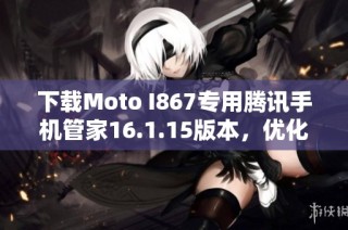 下载Moto I867专用腾讯手机管家16.1.15版本，优化你的手机体验