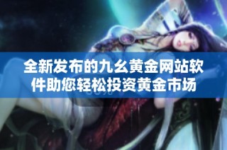 全新发布的九幺黄金网站软件助您轻松投资黄金市场