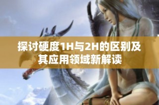 探讨硬度1H与2H的区别及其应用领域新解读