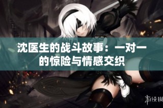 沈医生的战斗故事：一对一的惊险与情感交织