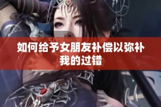 如何给予女朋友补偿以弥补我的过错