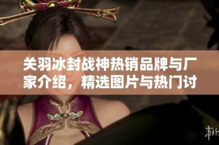 关羽冰封战神热销品牌与厂家介绍，精选图片与热门讨论汇总