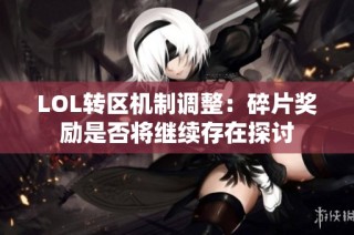 LOL转区机制调整：碎片奖励是否将继续存在探讨