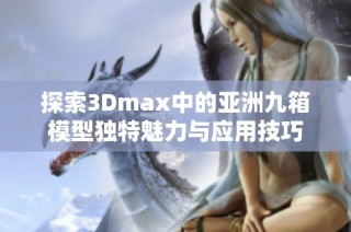 探索3Dmax中的亚洲九箱模型独特魅力与应用技巧