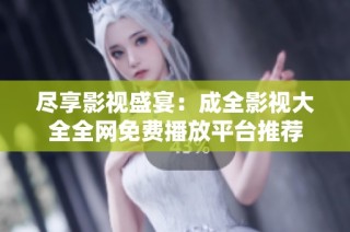 尽享影视盛宴：成全影视大全全网免费播放平台推荐
