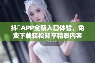 抖抈APP全新入口体验，免费下载轻松畅享精彩内容