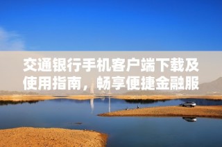交通银行手机客户端下载及使用指南，畅享便捷金融服务