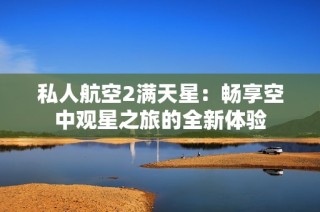 私人航空2满天星：畅享空中观星之旅的全新体验