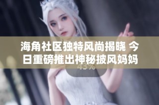 海角社区独特风尚揭晓 今日重磅推出神秘披风妈妈