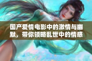 国产爱情电影中的激情与幽默，带你领略乱世中的情感纠葛
