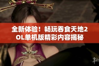 全新体验！畅玩吞食天地2OL单机版精彩内容揭秘