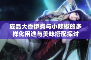 成品大香伊煮与小辣椒的多样化用途与美味搭配探讨