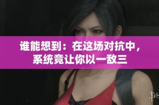 谁能想到：在这场对抗中，系统竟让你以一敌三