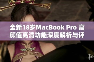全新18岁MacBook Pro 高颜值高清功能深度解析与评测