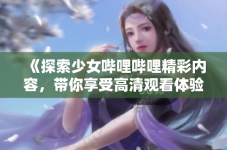 《探索少女哔哩哔哩精彩内容，带你享受高清观看体验》