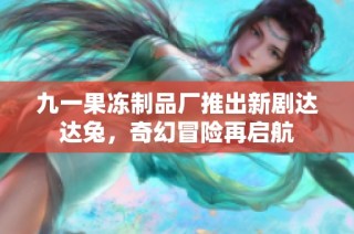 九一果冻制品厂推出新剧达达兔，奇幻冒险再启航