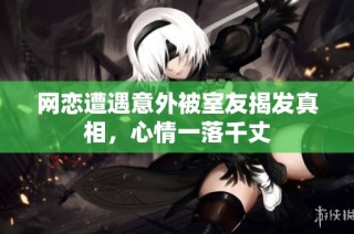 网恋遭遇意外被室友揭发真相，心情一落千丈