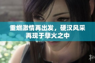 重燃激情再出发，硬汉风采再现于孽火之中