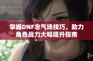 掌握DNF念气场技巧，助力角色战力大幅提升指南