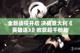 全新战役开启 决战意大利《英雄连3》收获超千粉丝