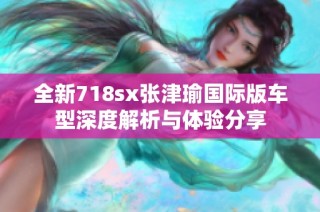 全新718sx张津瑜国际版车型深度解析与体验分享