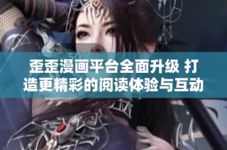 歪歪漫画平台全面升级 打造更精彩的阅读体验与互动社区