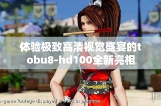体验极致高清视觉盛宴的tobu8-hd100全新亮相