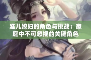 准儿媳妇的角色与挑战：家庭中不可忽视的关键角色