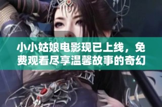 小小姑娘电影现已上线，免费观看尽享温馨故事的奇幻之旅
