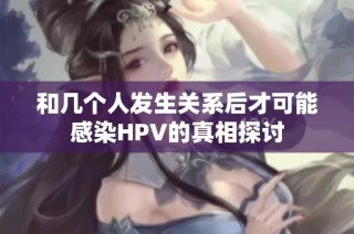 和几个人发生关系后才可能感染HPV的真相探讨