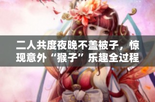 二人共度夜晚不盖被子，惊现意外“猴子”乐趣全过程揭秘