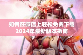 如何在微信上轻松免费下载2024年最新版本指南