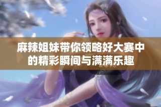 麻辣姐妹带你领略好大赛中的精彩瞬间与满满乐趣