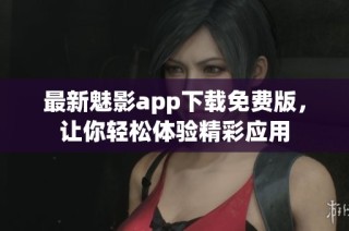最新魅影app下载免费版，让你轻松体验精彩应用