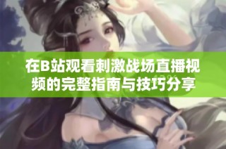 在B站观看刺激战场直播视频的完整指南与技巧分享