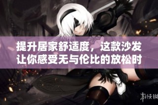 提升居家舒适度，这款沙发让你感受无与伦比的放松时光