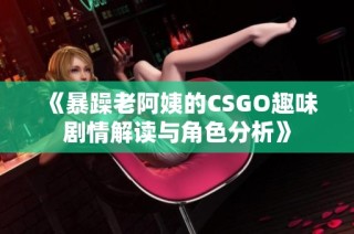 《暴躁老阿姨的CSGO趣味剧情解读与角色分析》