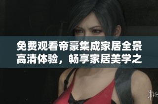 免费观看帝豪集成家居全景高清体验，畅享家居美学之旅