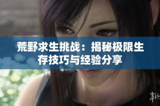 荒野求生挑战：揭秘极限生存技巧与经验分享