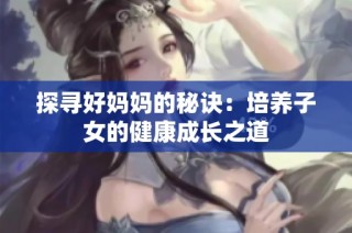 探寻好妈妈的秘诀：培养子女的健康成长之道
